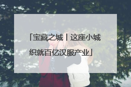 宝藏之城丨这座小城织就百亿汉服产业