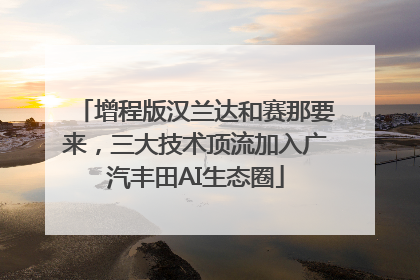 增程版汉兰达和赛那要来，三大技术顶流加入广汽丰田AI生态圈