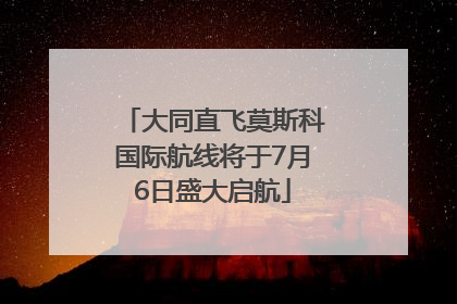 大同直飞莫斯科国际航线将于7月6日盛大启航