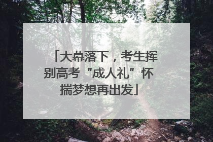 大幕落下，考生挥别高考“成人礼”怀揣梦想再出发
