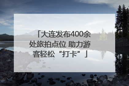 大连发布400余处旅拍点位 助力游客轻松“打卡”
