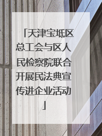 天津宝坻区总工会与区人民检察院联合开展民法典宣传进企业活动