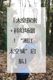 太空探索+科幻场景！“湘江·太空城”启航