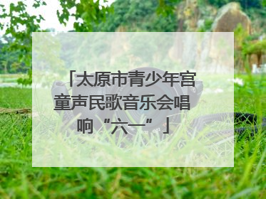 太原市青少年宫童声民歌音乐会唱响“六一”