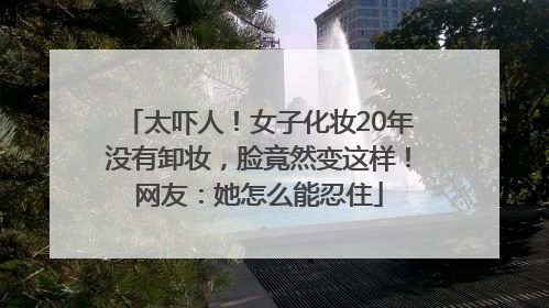 太吓人！女子化妆20年没有卸妆，脸竟然变这样！网友：她怎么能忍住