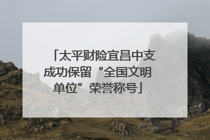 太平财险宜昌中支成功保留“全国文明单位”荣誉称号