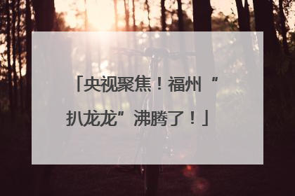 央视聚焦！福州“扒龙龙”沸腾了！