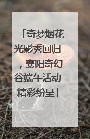 奇梦烟花光影秀回归，襄阳奇幻谷端午活动精彩纷呈