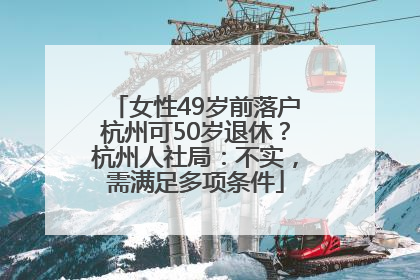 女性49岁前落户杭州可50岁退休？杭州人社局：不实，需满足多项条件