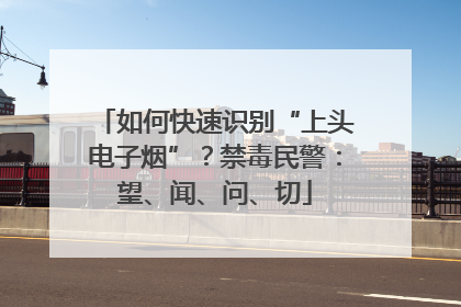 如何快速识别“上头电子烟”？禁毒民警：望、闻、问、切