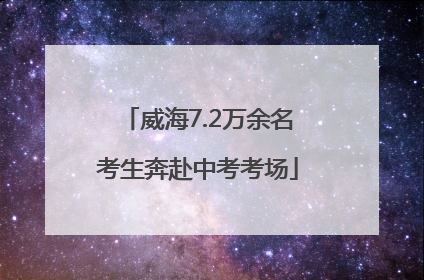 威海7.2万余名考生奔赴中考考场