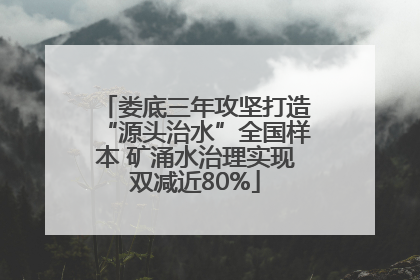 娄底三年攻坚打造“源头治水”全国样本 矿涌水治理实现双减近80%