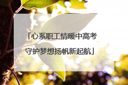 心系职工情暖中高考 守护梦想扬帆新起航