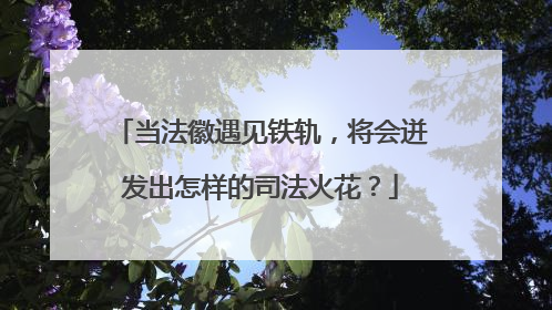 当法徽遇见铁轨，将会迸发出怎样的司法火花？