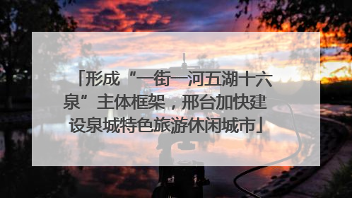 形成“一街一河五湖十六泉”主体框架，邢台加快建设泉城特色旅游休闲城市