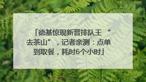 德基惊现新晋排队王 “去茶山”，记者亲测：点单到取餐，耗时6个小时