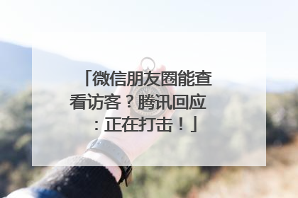 微信朋友圈能查看访客？腾讯回应：正在打击！