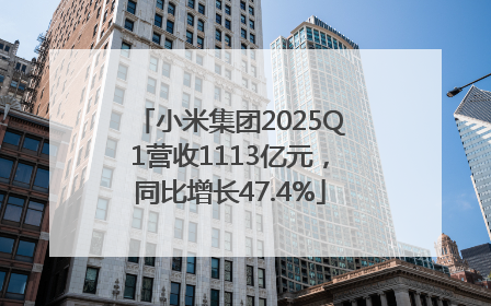 小米集团2025Q1营收1113亿元，同比增长47.4%