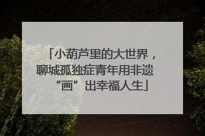 小葫芦里的大世界，聊城孤独症青年用非遗“画”出幸福人生
