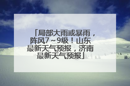 局部大雨或暴雨，阵风7～9级！山东最新天气预报，济南最新天气预报