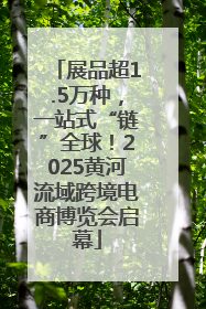 展品超1.5万种，一站式“链”全球！2025黄河流域跨境电商博览会启幕
