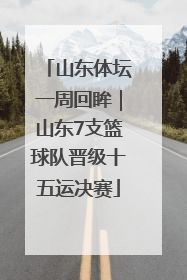山东体坛一周回眸｜山东7支篮球队晋级十五运决赛