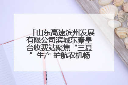 山东高速滨州发展有限公司滨城东秦皇台收费站聚焦“三夏”生产 护航农机畅行“丰收路”