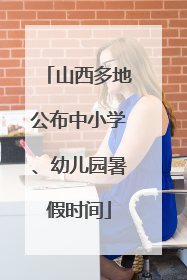 山西多地公布中小学、幼儿园暑假时间