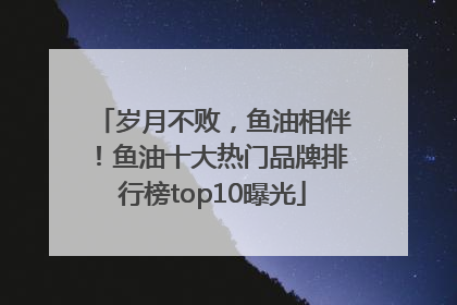 岁月不败，鱼油相伴！鱼油十大热门品牌排行榜top10曝光