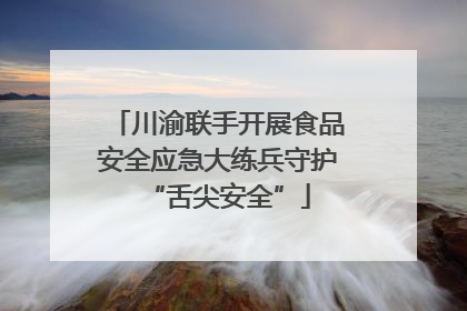 川渝联手开展食品安全应急大练兵守护“舌尖安全”