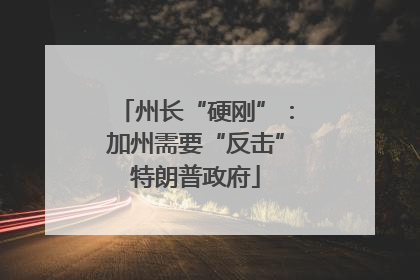 州长“硬刚”：加州需要“反击”特朗普政府