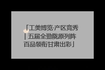 工美博览·产区竞秀｜五届全勤陇原列阵 百品领衔甘肃出彩