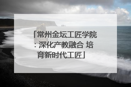 常州金坛工匠学院：深化产教融合 培育新时代工匠