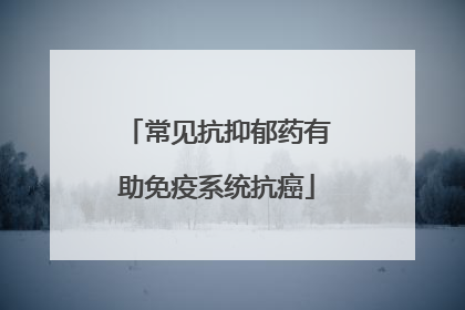 常见抗抑郁药有助免疫系统抗癌