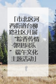 市北区河西街道台柳路社区开展“粽香传情·邻里同乐”端午文化主题活动