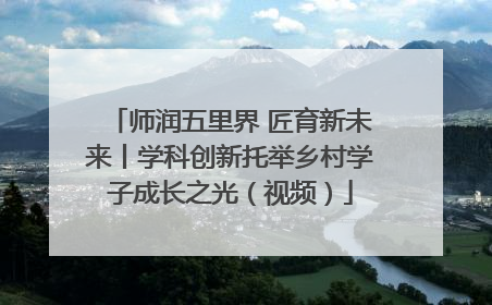 师润五里界 匠育新未来丨学科创新托举乡村学子成长之光（视频）