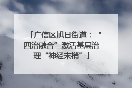 广信区旭日街道：“四治融合”激活基层治理“神经末梢”