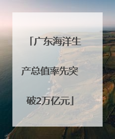 广东海洋生产总值率先突破2万亿元