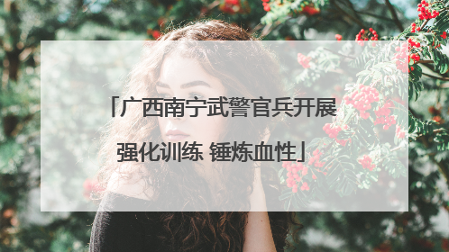广西南宁武警官兵开展强化训练 锤炼血性