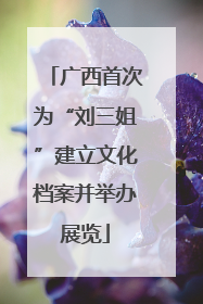 广西首次为“刘三姐”建立文化档案并举办展览