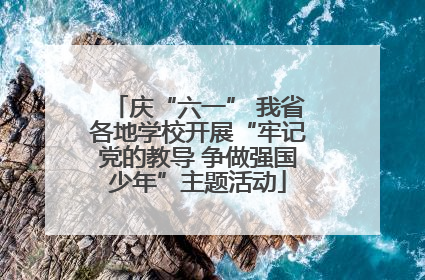 庆“六一” 我省各地学校开展“牢记党的教导 争做强国少年”主题活动