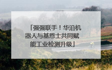强强联手！华沿机器人与基恩士共同赋能工业检测升级