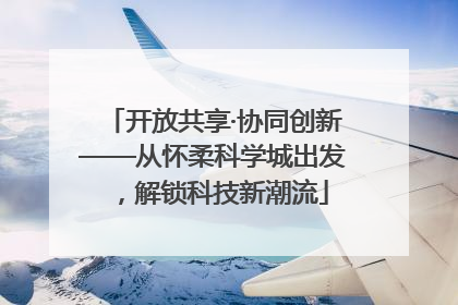 开放共享·协同创新——从怀柔科学城出发，解锁科技新潮流