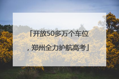 开放50多万个车位，郑州全力护航高考