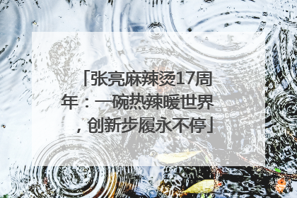 张亮麻辣烫17周年：一碗热辣暖世界，创新步履永不停