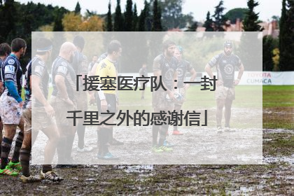 援塞医疗队：一封千里之外的感谢信