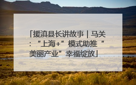 援滇县长讲故事｜马关：“上海+”模式助推“美丽产业”幸福绽放