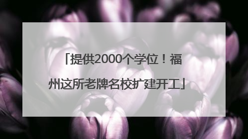 提供2000个学位！福州这所老牌名校扩建开工