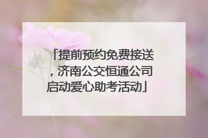 提前预约免费接送，济南公交恒通公司启动爱心助考活动