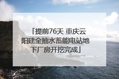 提前76天 重庆云阳建全抽水蓄能电站地下厂房开挖完成